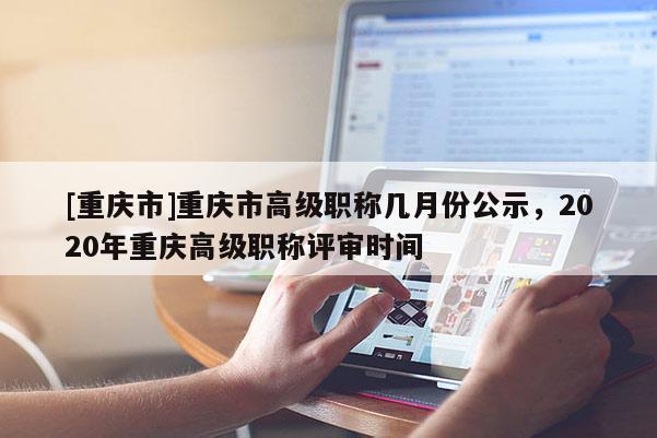 [重慶市]重慶市高級職稱幾月份公示，2020年重慶高級職稱評審時間