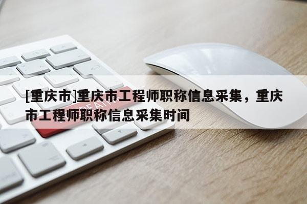 [重慶市]重慶市工程師職稱信息采集，重慶市工程師職稱信息采集時間