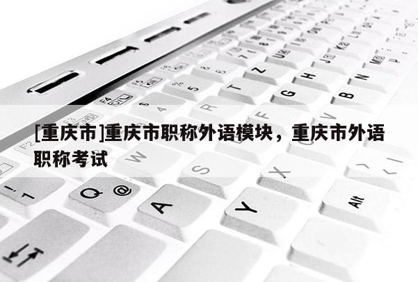 [重慶市]重慶市職稱外語模塊，重慶市外語職稱考試