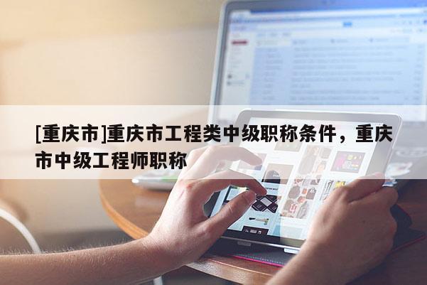 [重慶市]重慶市工程類中級職稱條件，重慶市中級工程師職稱