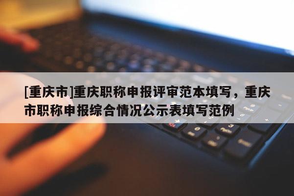 [重慶市]重慶職稱申報評審范本填寫，重慶市職稱申報綜合情況公示表填寫范例