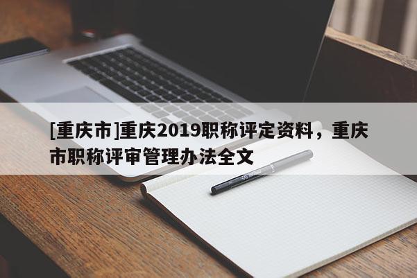 [重慶市]重慶2019職稱評定資料，重慶市職稱評審管理辦法全文