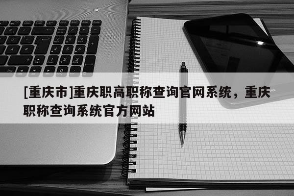 [重慶市]重慶職高職稱查詢官網系統，重慶職稱查詢系統官方網站