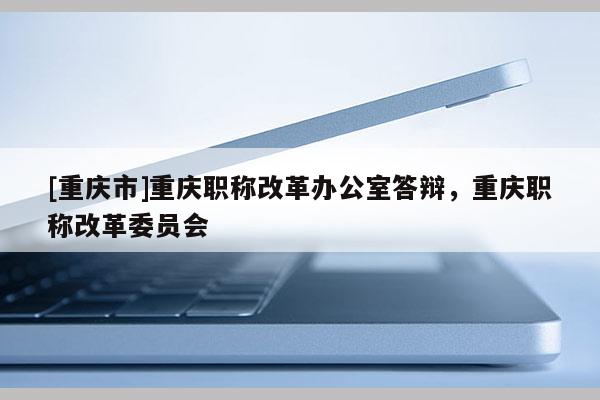 [重慶市]重慶職稱改革辦公室答辯，重慶職稱改革委員會