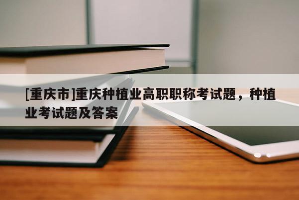 [重慶市]重慶種植業高職職稱考試題，種植業考試題及答案