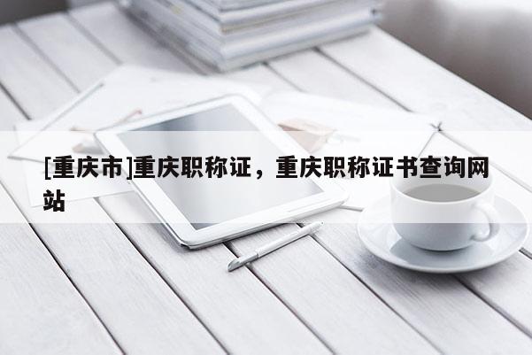 [重慶市]重慶職稱證，重慶職稱證書查詢網站