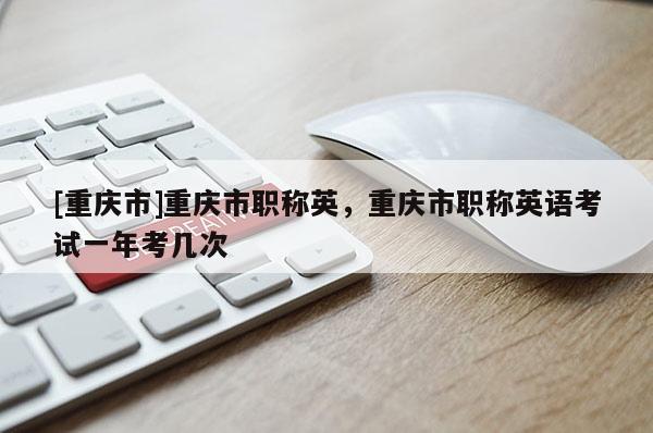 [重慶市]重慶市職稱英，重慶市職稱英語考試一年考幾次