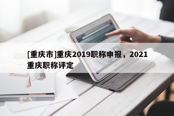[重慶市]重慶2019職稱申報(bào)，2021重慶職稱評定