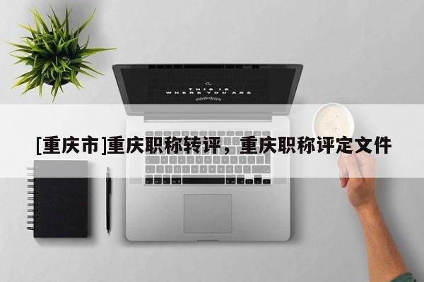 [重慶市]重慶職稱轉(zhuǎn)評(píng)，重慶職稱評(píng)定文件