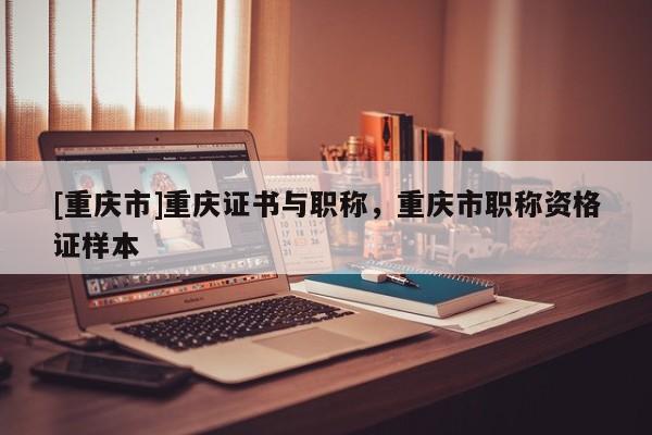 [重慶市]重慶證書與職稱，重慶市職稱資格證樣本