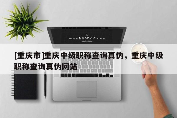 [重慶市]重慶中級職稱查詢真偽，重慶中級職稱查詢真偽網站