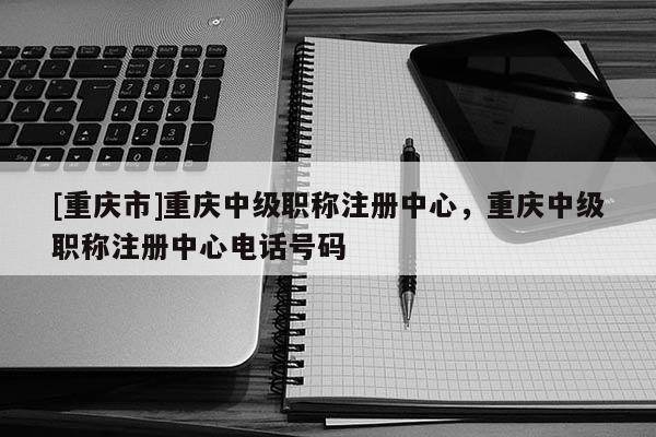 [重慶市]重慶中級職稱注冊中心，重慶中級職稱注冊中心電話號碼