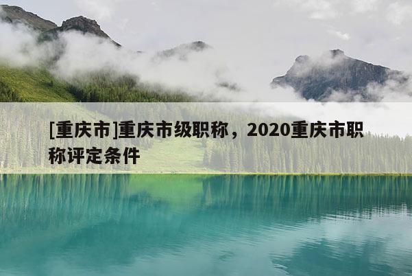 [重慶市]重慶市級職稱，2020重慶市職稱評定條件