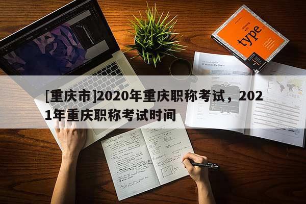 [重慶市]2020年重慶職稱(chēng)考試，2021年重慶職稱(chēng)考試時(shí)間