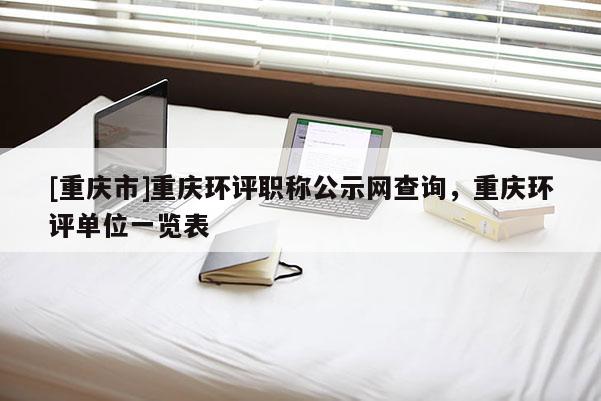 [重慶市]重慶環評職稱公示網查詢，重慶環評單位一覽表