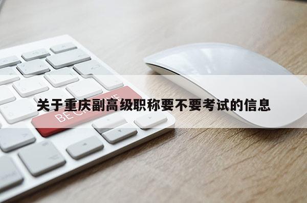 關(guān)于重慶副高級職稱要不要考試的信息