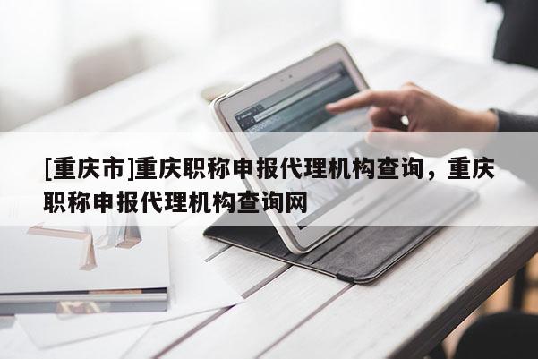 [重慶市]重慶職稱申報代理機構查詢，重慶職稱申報代理機構查詢網