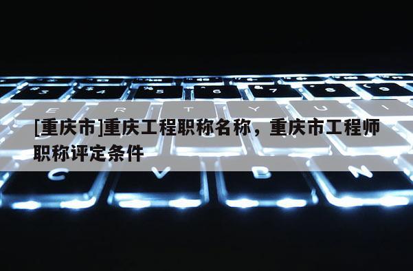 [重慶市]重慶工程職稱名稱，重慶市工程師職稱評定條件