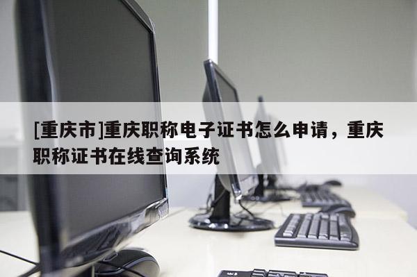 [重慶市]重慶職稱電子證書怎么申請，重慶職稱證書在線查詢系統