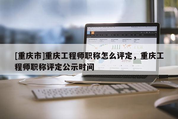 [重慶市]重慶工程師職稱(chēng)怎么評(píng)定，重慶工程師職稱(chēng)評(píng)定公示時(shí)間