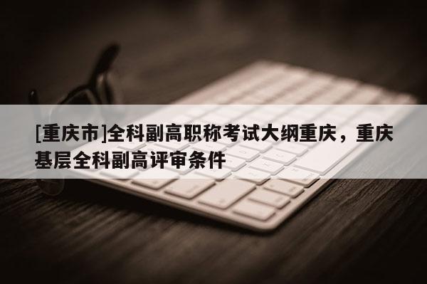 [重慶市]全科副高職稱考試大綱重慶，重慶基層全科副高評審條件