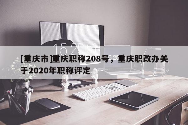 [重慶市]重慶職稱208號，重慶職改辦關(guān)于2020年職稱評定