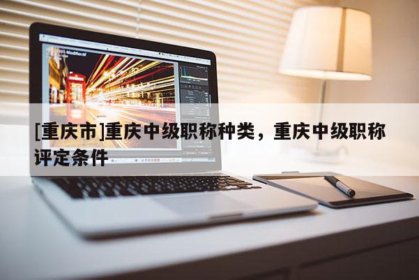 [重慶市]重慶中級職稱種類，重慶中級職稱評定條件