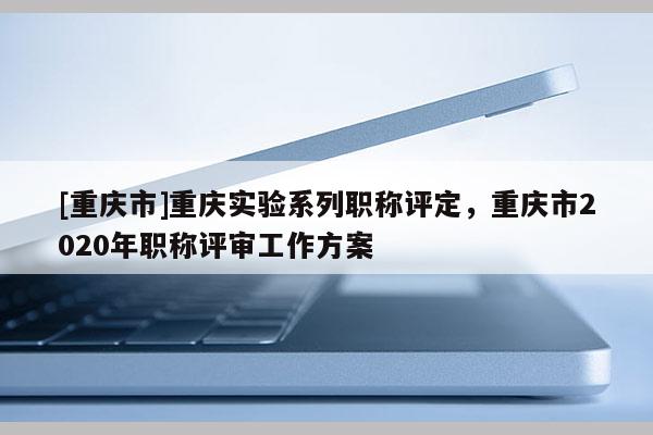 [重慶市]重慶實驗系列職稱評定，重慶市2020年職稱評審工作方案
