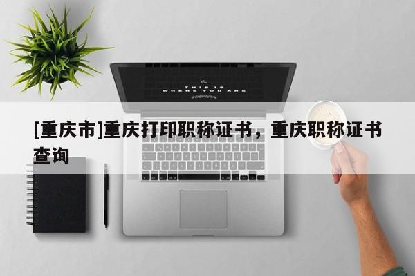 [重慶市]重慶打印職稱證書，重慶職稱證書查詢