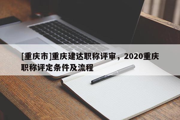 [重慶市]重慶建達(dá)職稱評(píng)審，2020重慶職稱評(píng)定條件及流程