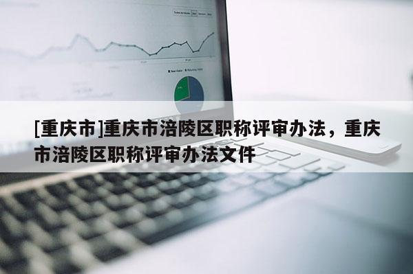 [重慶市]重慶市涪陵區(qū)職稱評審辦法，重慶市涪陵區(qū)職稱評審辦法文件
