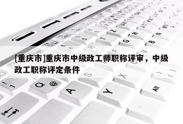 [重慶市]重慶市中級政工師職稱評審，中級政工職稱評定條件
