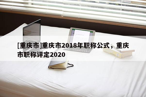 [重慶市]重慶市2018年職稱公式，重慶市職稱評定2020