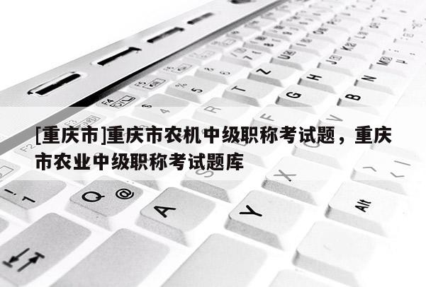 [重慶市]重慶市農(nóng)機(jī)中級(jí)職稱考試題，重慶市農(nóng)業(yè)中級(jí)職稱考試題庫(kù)