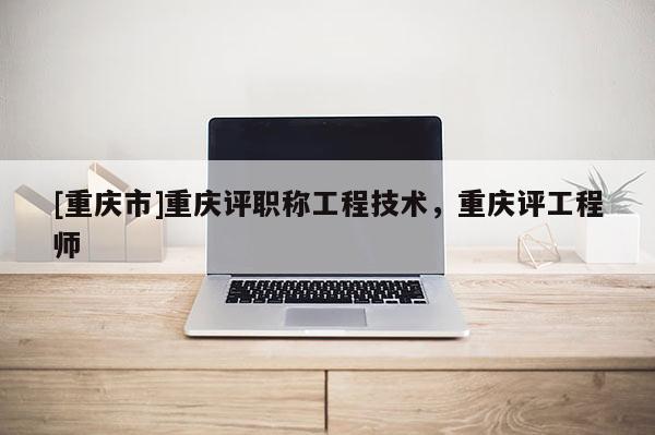 [重慶市]重慶評職稱工程技術，重慶評工程師
