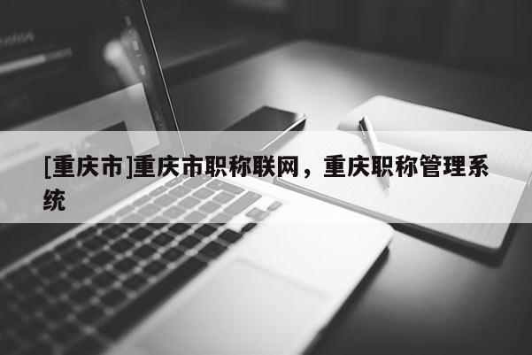 [重慶市]重慶市職稱聯網，重慶職稱管理系統