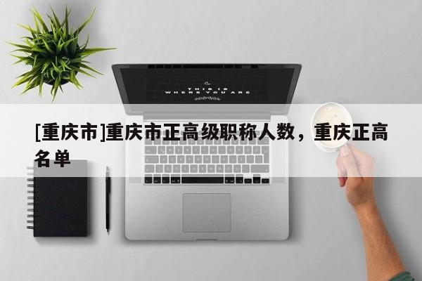 [重慶市]重慶市正高級職稱人數(shù)，重慶正高名單