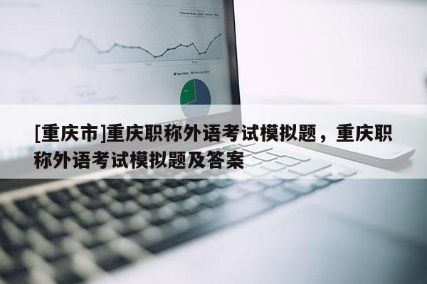 [重慶市]重慶職稱外語考試模擬題，重慶職稱外語考試模擬題及答案