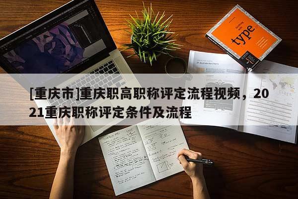 [重慶市]重慶職高職稱評定流程視頻，2021重慶職稱評定條件及流程
