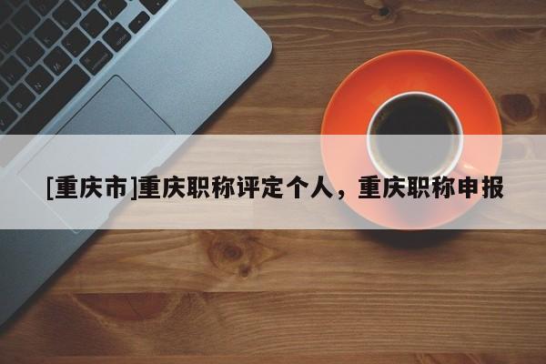 [重慶市]重慶職稱(chēng)評(píng)定個(gè)人，重慶職稱(chēng)申報(bào)