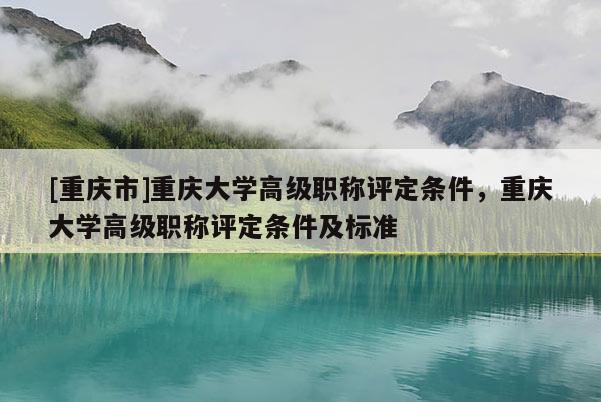 [重慶市]重慶大學(xué)高級職稱評定條件，重慶大學(xué)高級職稱評定條件及標(biāo)準(zhǔn)