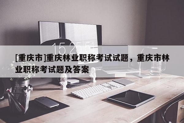 [重慶市]重慶林業職稱考試試題，重慶市林業職稱考試題及答案