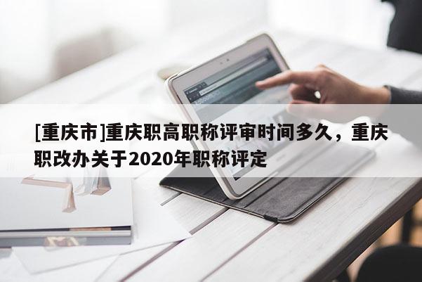 [重慶市]重慶職高職稱評審時間多久，重慶職改辦關于2020年職稱評定