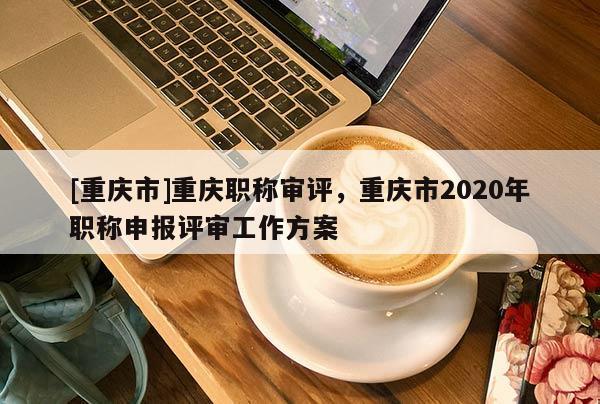 [重慶市]重慶職稱審評(píng)，重慶市2020年職稱申報(bào)評(píng)審工作方案