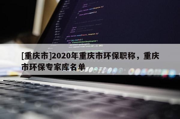 [重慶市]2020年重慶市環保職稱，重慶市環保專家庫名單