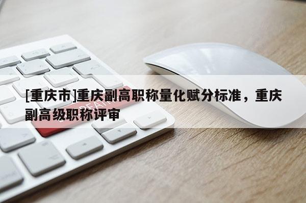 [重慶市]重慶副高職稱量化賦分標(biāo)準(zhǔn)，重慶副高級職稱評審
