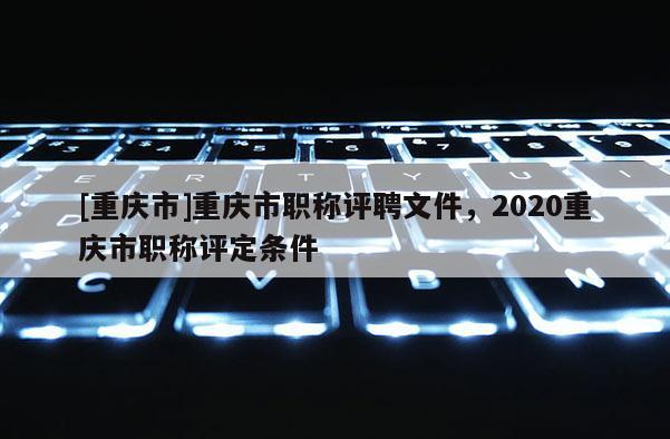 [重慶市]重慶市職稱評(píng)聘文件，2020重慶市職稱評(píng)定條件