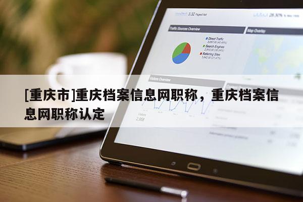 [重慶市]重慶檔案信息網職稱，重慶檔案信息網職稱認定