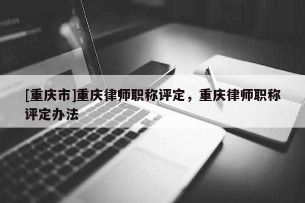 [重慶市]重慶律師職稱評定，重慶律師職稱評定辦法