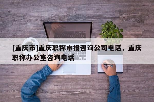 [重慶市]重慶職稱申報咨詢公司電話，重慶職稱辦公室咨詢電話